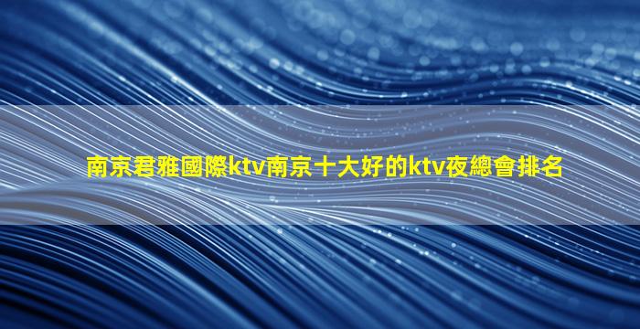 南京君雅國際ktv南京十大好的ktv夜總會排名