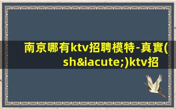 南京哪有ktv招聘模特-真實(shí)ktv招聘