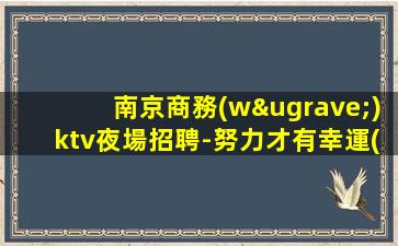 南京商務(wù)ktv夜場招聘-努力才有幸運(yùn)