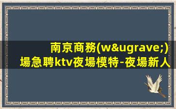 南京商務(wù)場急聘ktv夜場模特-夜場新人求職細(xì)看
