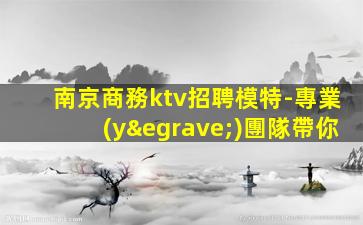南京商務ktv招聘模特-專業(yè)團隊帶你