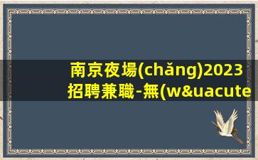 南京夜場(chǎng)2023招聘兼職-無(wú)業(yè)績(jī)要求