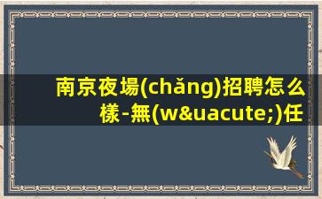 南京夜場(chǎng)招聘怎么樣-無(wú)任何費(fèi)用