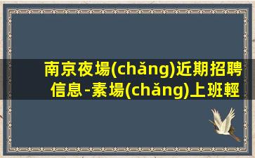 南京夜場(chǎng)近期招聘信息-素場(chǎng)上班輕松