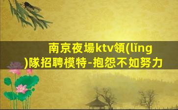 南京夜場ktv領(lǐng)隊招聘模特-抱怨不如努力