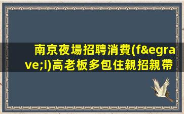 南京夜場招聘消費(fèi)高老板多包住親招親帶南京