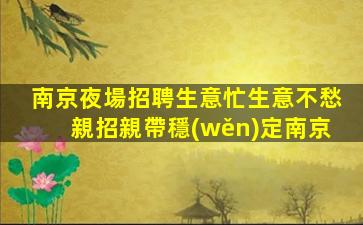 南京夜場招聘生意忙生意不愁親招親帶穩(wěn)定南京