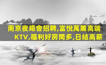 南京夜總會招聘,富悅萬麗高端KTV,福利好房間多,日結高薪