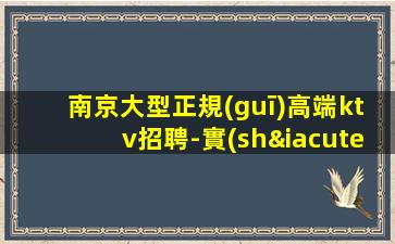 南京大型正規(guī)高端ktv招聘-實(shí)力團(tuán)隊(duì)帶你新人也可