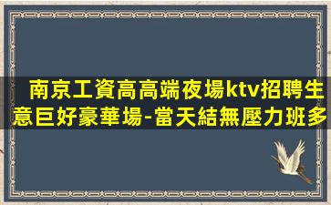 南京工資高高端夜場ktv招聘生意巨好豪華場-當天結無壓力班多