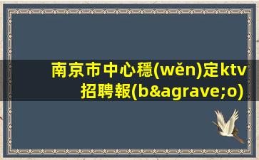 南京市中心穩(wěn)定ktv招聘報(bào)銷路費(fèi)1500起步南京