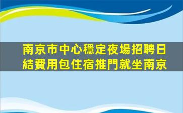 南京市中心穩定夜場招聘日結費用包住宿推門就坐南京