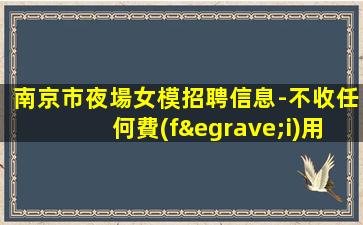 南京市夜場女模招聘信息-不收任何費(fèi)用當(dāng)日結(jié)清
