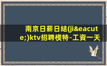 南京日薪日結(jié)ktv招聘模特-工資一天一結(jié)算