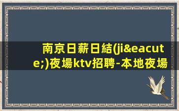 南京日薪日結(jié)夜場ktv招聘-本地夜場地標(biāo)