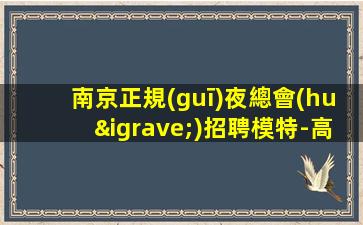 南京正規(guī)夜總會(huì)招聘模特-高薪職位等你聯(lián)系線上應(yīng)聘