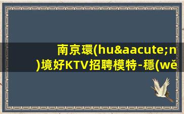 南京環(huán)境好KTV招聘模特-穩(wěn)定想賺來(lái)