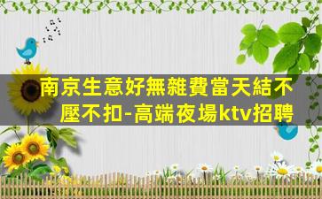 南京生意好無雜費當天結不壓不扣-高端夜場ktv招聘