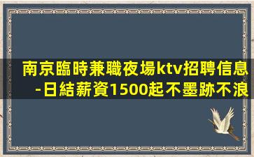 南京臨時兼職夜場ktv招聘信息-日結薪資1500起不墨跡不浪