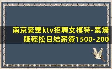 南京豪華ktv招聘女模特-素場賺輕松日結薪資1500-200