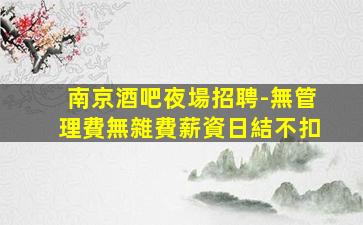 南京酒吧夜場招聘-無管理費無雜費薪資日結不扣