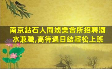 南京鉆石人間娛樂會所招聘酒水兼職,高待遇日結輕松上班
