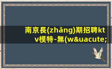南京長(zhǎng)期招聘ktv模特-無(wú)押金無(wú)ic卡