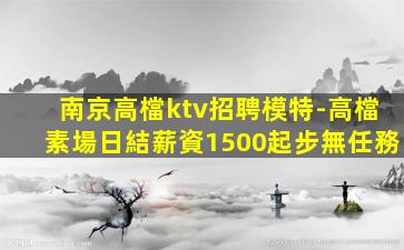南京高檔ktv招聘模特-高檔素場日結薪資1500起步無任務
