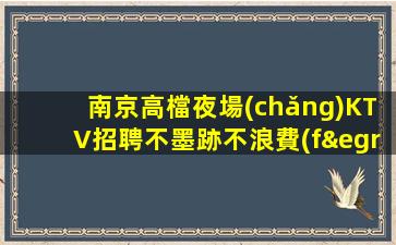 南京高檔夜場(chǎng)KTV招聘不墨跡不浪費(fèi)時(shí)間來(lái)