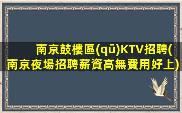 南京鼓樓區(qū)KTV招聘(南京夜場招聘薪資高無費用好上)