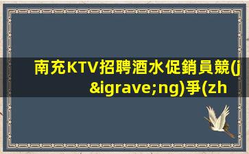 南充KTV招聘酒水促銷員競(jìng)爭(zhēng)力小好上班平均每天兩個(gè)班左右所