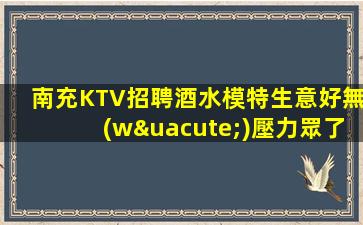 南充KTV招聘酒水模特生意好無(wú)壓力眾了