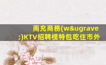 南充商務(wù)KTV招聘模特包吃住市外