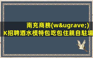 南充商務(wù)K招聘酒水模特包吃包住親自駐場法