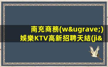 南充商務(wù)娛樂KTV高新招聘天結(jié)商
