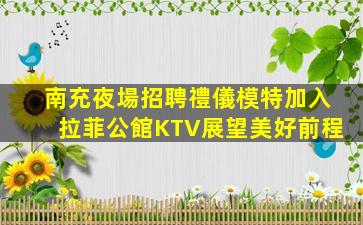 南充夜場招聘禮儀模特加入拉菲公館KTV展望美好前程