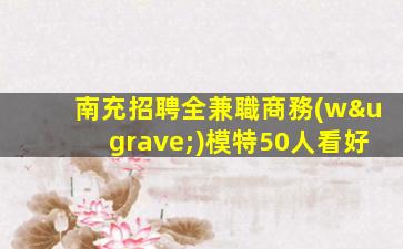 南充招聘全兼職商務(wù)模特50人看好