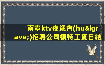 南寧ktv夜總會(huì)招聘公司模特工資日結(jié)