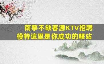 南寧不缺客源KTV招聘模特這里是你成功的驛站