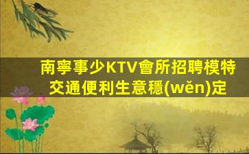 南寧事少KTV會所招聘模特交通便利生意穩(wěn)定