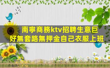 南寧商務ktv招聘生意巨好無套路無押金自己衣服上班