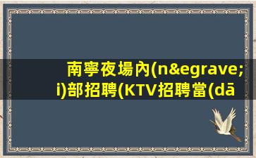 南寧夜場內(nèi)部招聘(KTV招聘當(dāng)天結(jié)靠譜保證上)