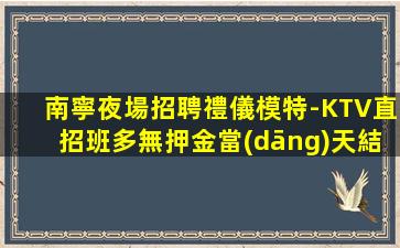 南寧夜場招聘禮儀模特-KTV直招班多無押金當(dāng)天結(jié)不壓不扣