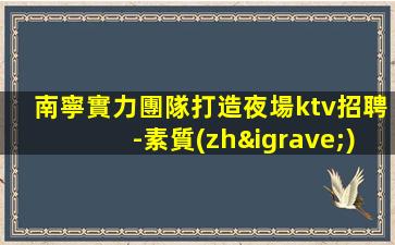 南寧實力團隊打造夜場ktv招聘-素質(zhì)高省心無壓力包吃住