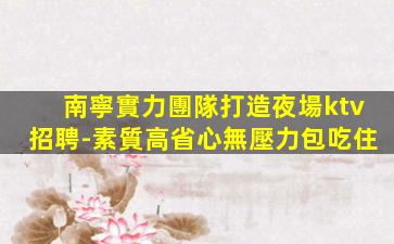 南寧實力團隊打造夜場ktv招聘-素質高省心無壓力包吃住