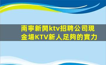 南寧新開ktv招聘公司現金場KTV新人足夠的實力