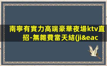南寧有實力高端豪華夜場ktv直招-無雜費當天結(jié)工資高