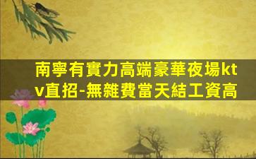 南寧有實力高端豪華夜場ktv直招-無雜費當天結工資高