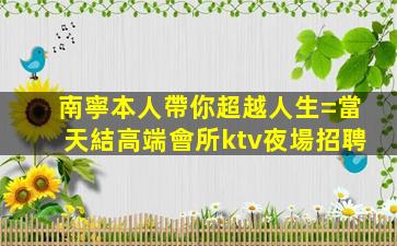南寧本人帶你超越人生=當天結高端會所ktv夜場招聘