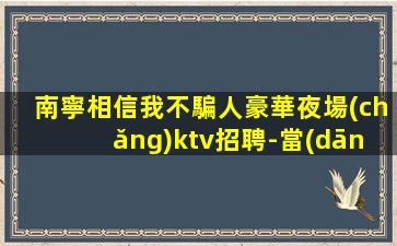 南寧相信我不騙人豪華夜場(chǎng)ktv招聘-當(dāng)天結(jié)新人必選無(wú)壓力